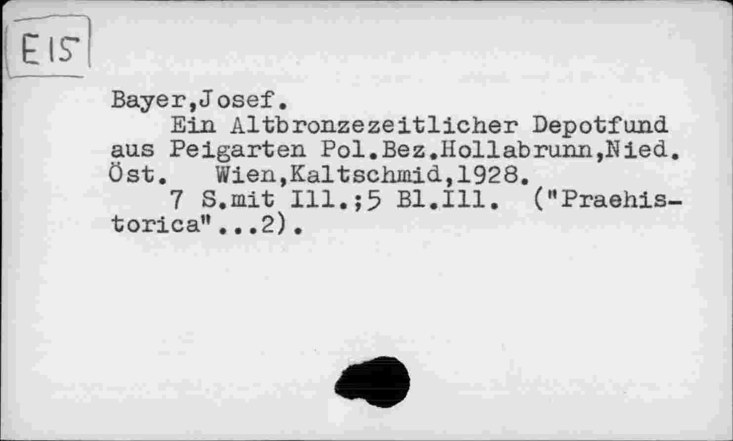 ﻿Bayer,J osef.
Ein Altbronzezeitlicher Depotfund aus Peigarten Pol.Bez.Hollabrunn,Nied. Ost. Wien,Kaltschmid,1928.
7 S.mit Ill.;5 Bl.Ill. ("Praehis-torica”...2).